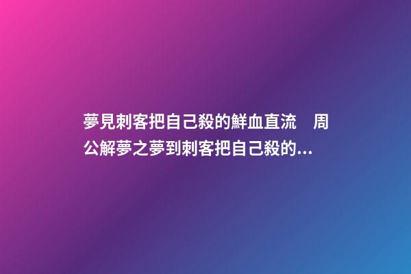夢見刺客把自己殺的鮮血直流　周公解夢之夢到刺客把自己殺的鮮血